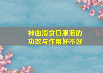 神曲消食口服液的功效与作用好不好