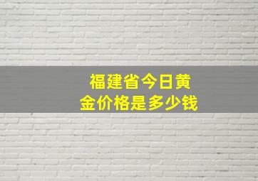 福建省今日黄金价格是多少钱