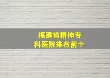 福建省精神专科医院排名前十