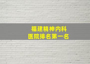 福建精神内科医院排名第一名