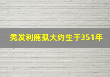 秃发利鹿孤大约生于351年