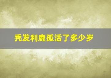 秃发利鹿孤活了多少岁