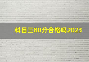 科目三80分合格吗2023