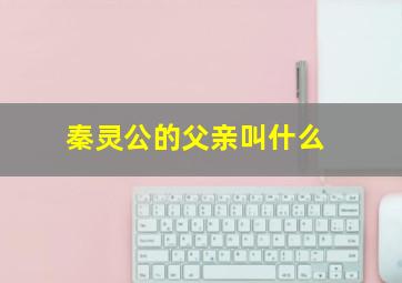 秦灵公的父亲叫什么