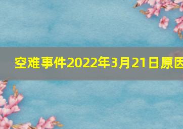 空难事件2022年3月21日原因