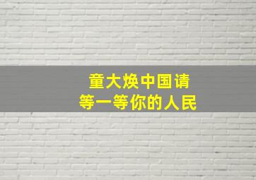 童大焕中国请等一等你的人民