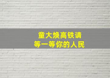 童大焕高铁请等一等你的人民