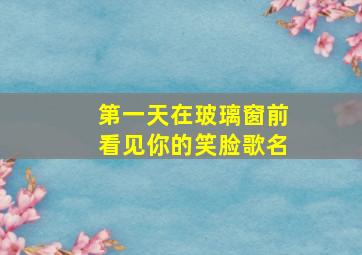 第一天在玻璃窗前看见你的笑脸歌名