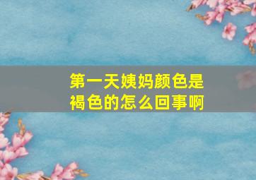 第一天姨妈颜色是褐色的怎么回事啊