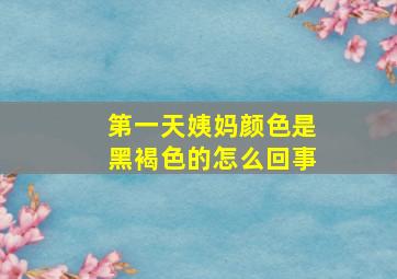 第一天姨妈颜色是黑褐色的怎么回事