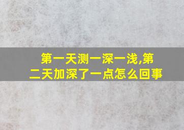 第一天测一深一浅,第二天加深了一点怎么回事