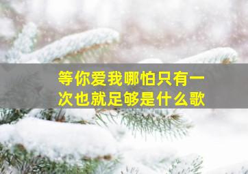 等你爱我哪怕只有一次也就足够是什么歌