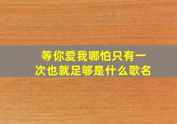 等你爱我哪怕只有一次也就足够是什么歌名