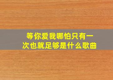 等你爱我哪怕只有一次也就足够是什么歌曲