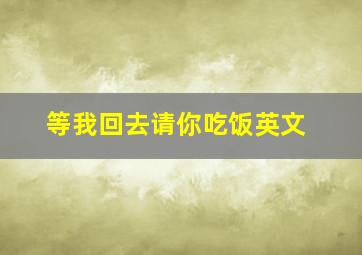 等我回去请你吃饭英文