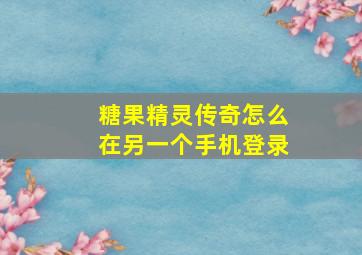 糖果精灵传奇怎么在另一个手机登录