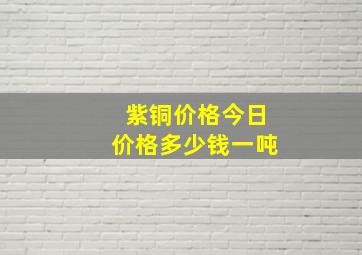 紫铜价格今日价格多少钱一吨