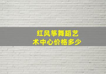 红风筝舞蹈艺术中心价格多少