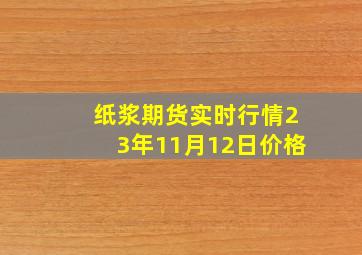 纸浆期货实时行情23年11月12日价格