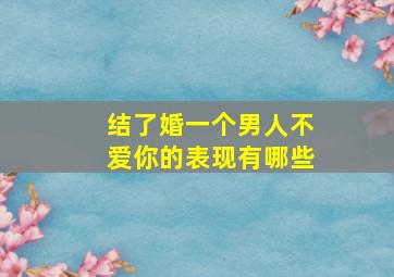 结了婚一个男人不爱你的表现有哪些