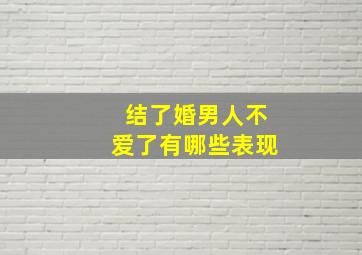 结了婚男人不爱了有哪些表现