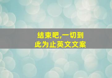 结束吧,一切到此为止英文文案