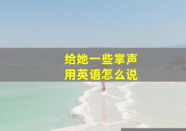 给她一些掌声用英语怎么说