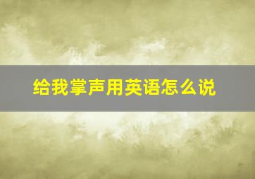 给我掌声用英语怎么说