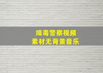 缉毒警察视频素材无背景音乐