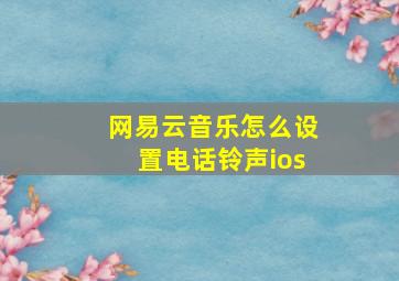 网易云音乐怎么设置电话铃声ios