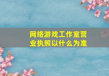 网络游戏工作室营业执照以什么为准