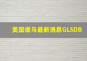 美国援乌最新消息GLSDB