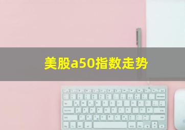 美股a50指数走势