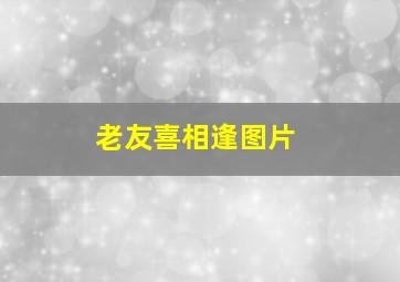 老友喜相逢图片