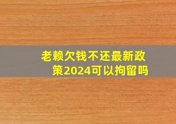 老赖欠钱不还最新政策2024可以拘留吗