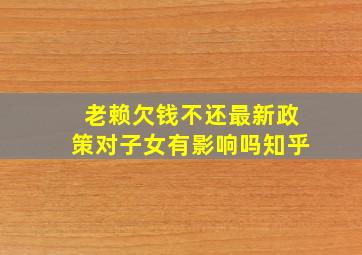 老赖欠钱不还最新政策对子女有影响吗知乎