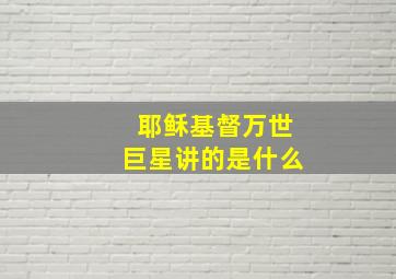 耶稣基督万世巨星讲的是什么