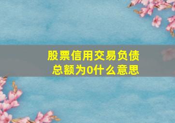 股票信用交易负债总额为0什么意思