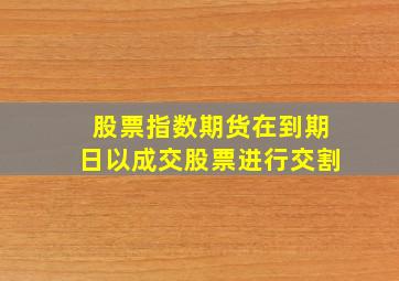 股票指数期货在到期日以成交股票进行交割