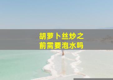 胡萝卜丝炒之前需要泡水吗