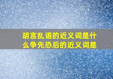 胡言乱语的近义词是什么争先恐后的近义词是