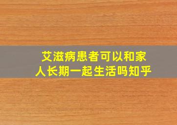 艾滋病患者可以和家人长期一起生活吗知乎