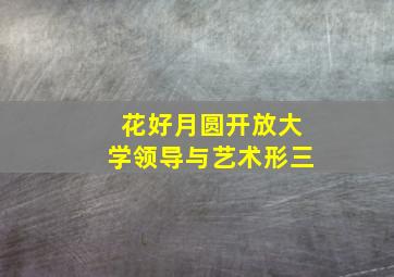 花好月圆开放大学领导与艺术形三