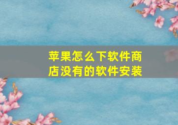 苹果怎么下软件商店没有的软件安装