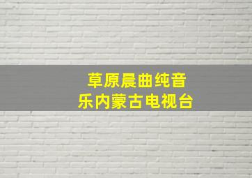 草原晨曲纯音乐内蒙古电视台