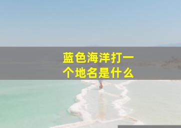 蓝色海洋打一个地名是什么