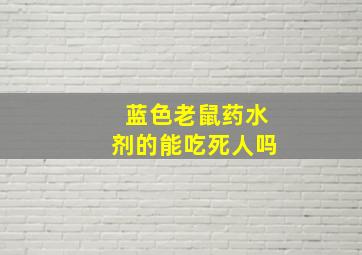 蓝色老鼠药水剂的能吃死人吗