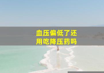 血压偏低了还用吃降压药吗