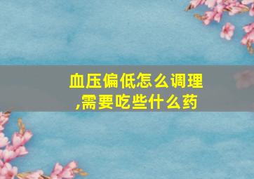 血压偏低怎么调理,需要吃些什么药