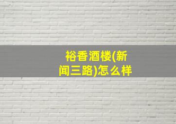 裕香酒楼(新闻三路)怎么样